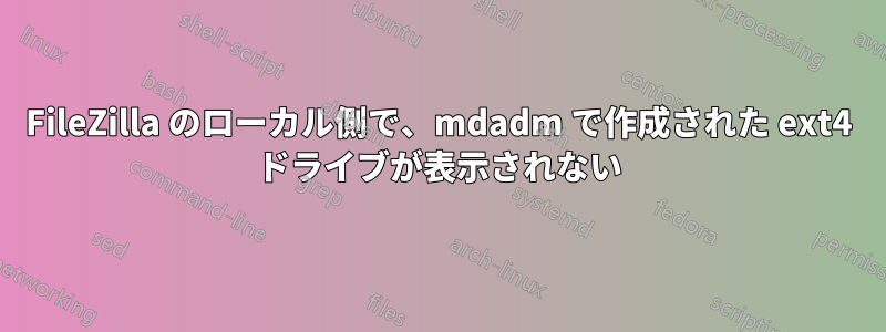 FileZilla のローカル側で、mdadm で作成された ext4 ドライブが表示されない