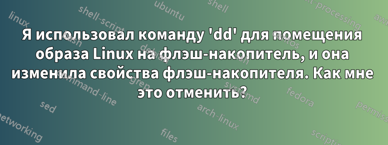 Я использовал команду 'dd' для помещения образа Linux на флэш-накопитель, и она изменила свойства флэш-накопителя. Как мне это отменить?