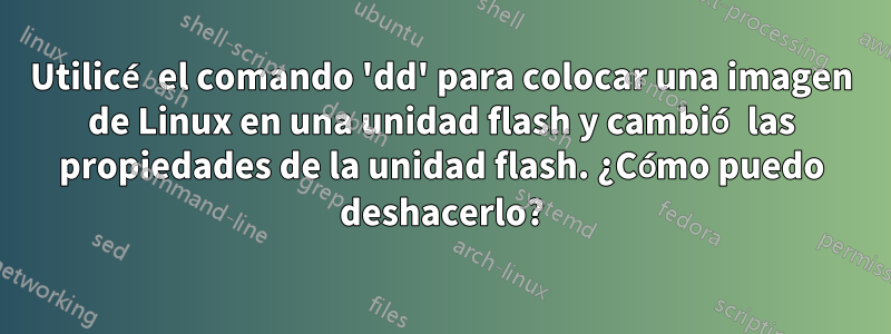 Utilicé el comando 'dd' para colocar una imagen de Linux en una unidad flash y cambió las propiedades de la unidad flash. ¿Cómo puedo deshacerlo?