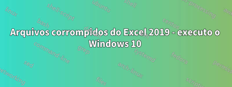 Arquivos corrompidos do Excel 2019 - executo o Windows 10