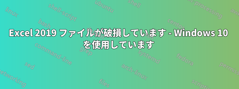 Excel 2019 ファイルが破損しています - Windows 10 を使用しています