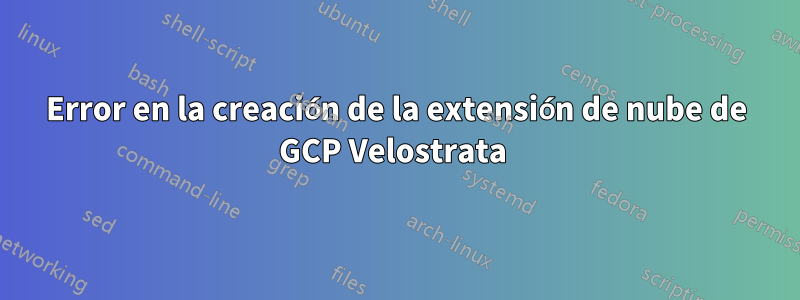 Error en la creación de la extensión de nube de GCP Velostrata 