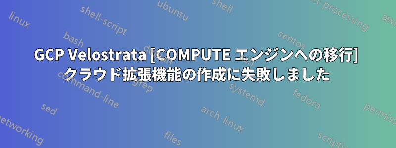 GCP Velostrata [COMPUTE エンジンへの移行] クラウド拡張機能の作成に失敗しました