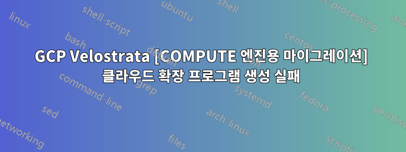 GCP Velostrata [COMPUTE 엔진용 마이그레이션] 클라우드 확장 프로그램 생성 실패