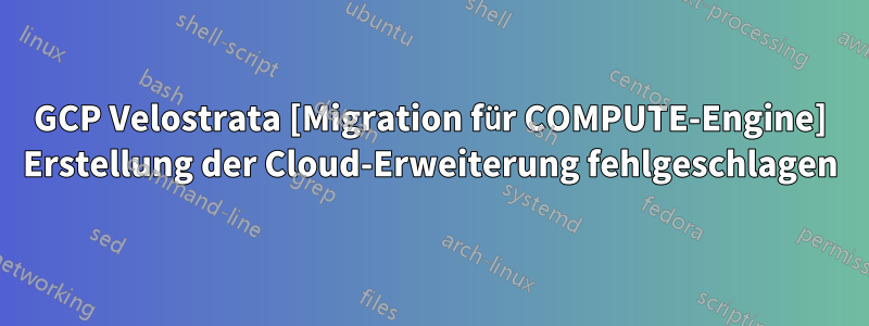 GCP Velostrata [Migration für COMPUTE-Engine] Erstellung der Cloud-Erweiterung fehlgeschlagen