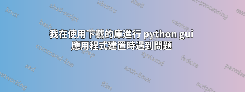 我在使用下載的庫進行 python gui 應用程式建置時遇到問題