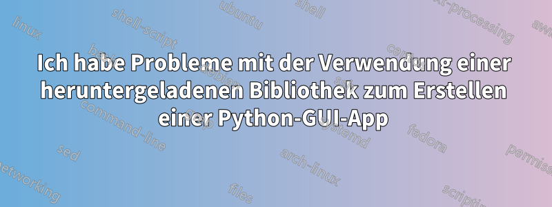 Ich habe Probleme mit der Verwendung einer heruntergeladenen Bibliothek zum Erstellen einer Python-GUI-App