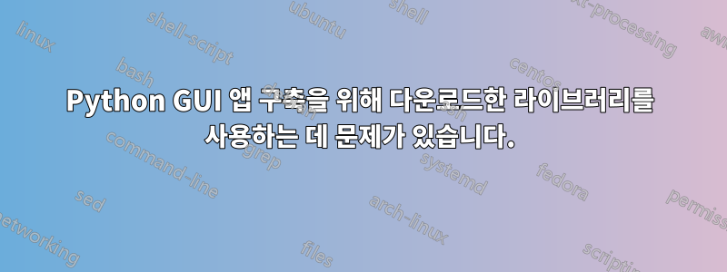 Python GUI 앱 구축을 위해 다운로드한 라이브러리를 사용하는 데 문제가 있습니다.