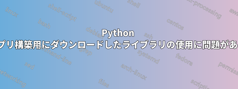 Python GUIアプリ構築用にダウンロードしたライブラリの使用に問題があります