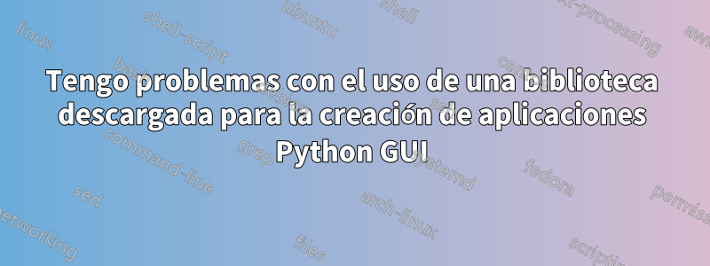 Tengo problemas con el uso de una biblioteca descargada para la creación de aplicaciones Python GUI