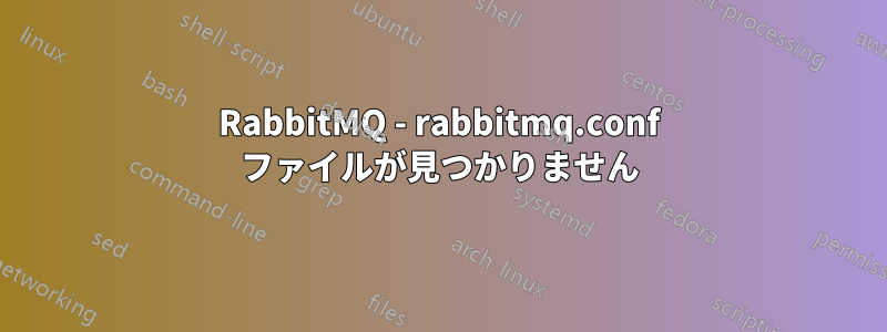 RabbitMQ - rabbitmq.conf ファイルが見つかりません