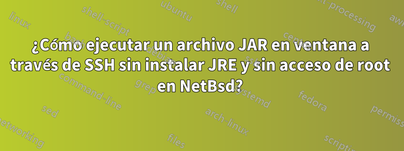 ¿Cómo ejecutar un archivo JAR en ventana a través de SSH sin instalar JRE y sin acceso de root en NetBsd?