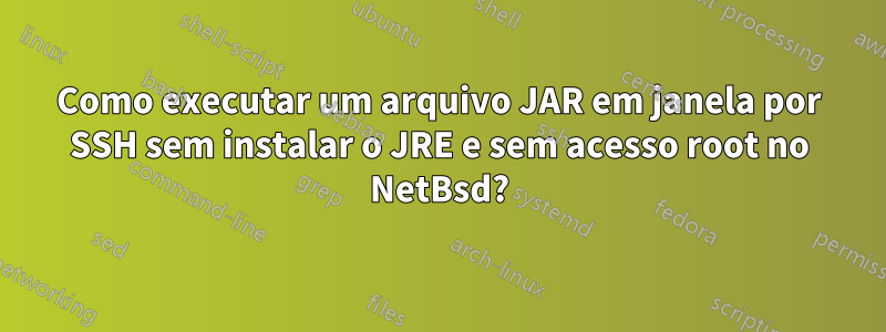 Como executar um arquivo JAR em janela por SSH sem instalar o JRE e sem acesso root no NetBsd?