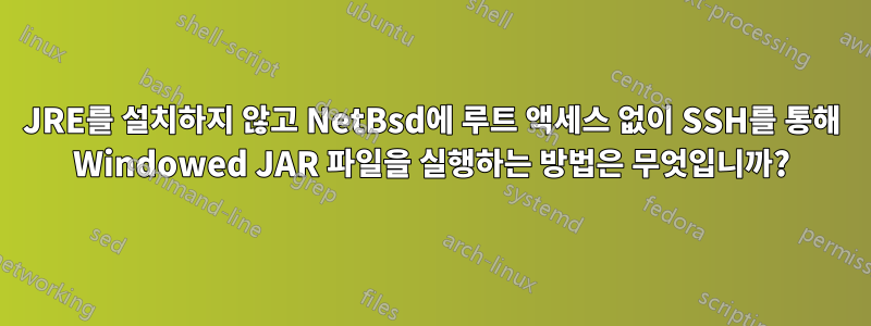 JRE를 설치하지 않고 NetBsd에 루트 액세스 없이 SSH를 통해 Windowed JAR 파일을 실행하는 방법은 무엇입니까?