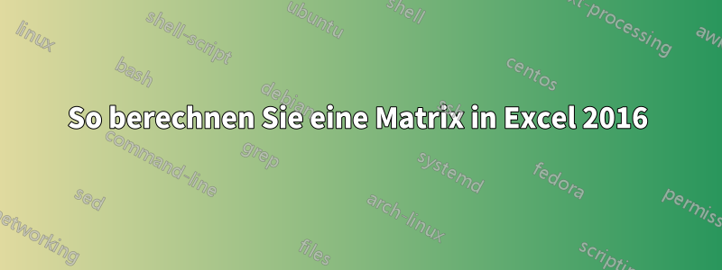 So berechnen Sie eine Matrix in Excel 2016