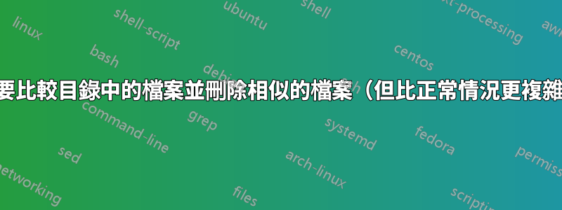 需要比較目錄中的檔案並刪除相似的檔案（但比正常情況更複雜）