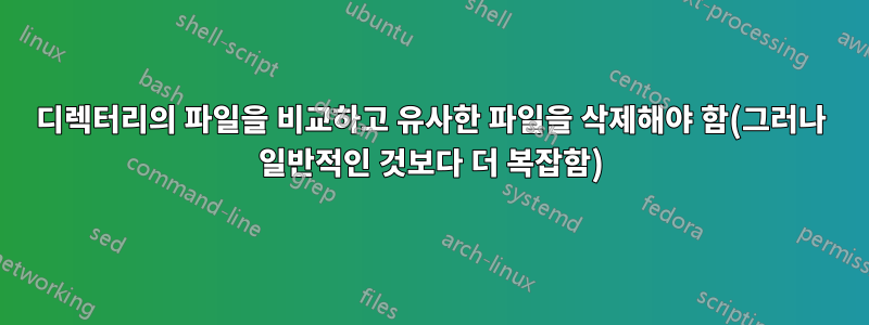 디렉터리의 파일을 비교하고 유사한 파일을 삭제해야 함(그러나 일반적인 것보다 더 복잡함)