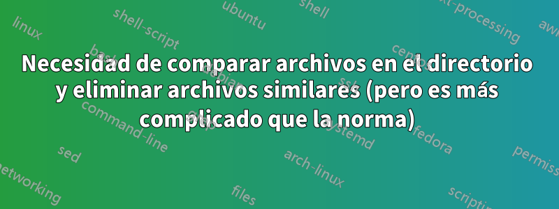 Necesidad de comparar archivos en el directorio y eliminar archivos similares (pero es más complicado que la norma)