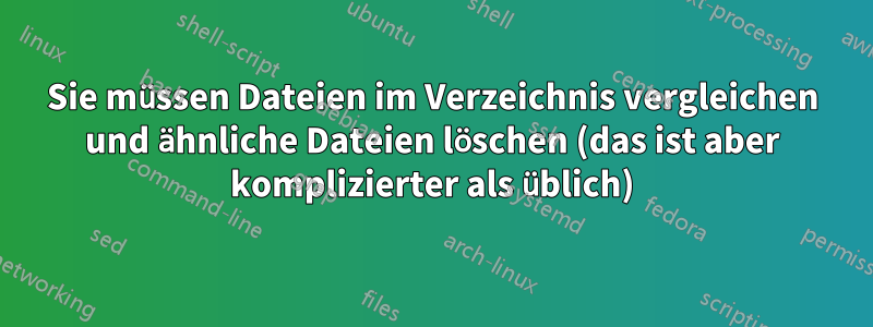 Sie müssen Dateien im Verzeichnis vergleichen und ähnliche Dateien löschen (das ist aber komplizierter als üblich)