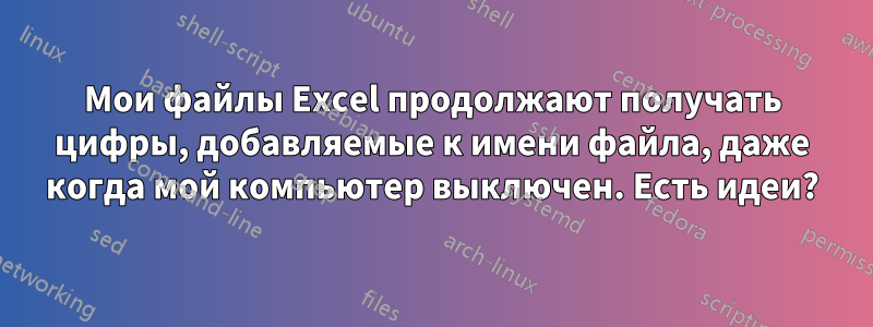 Мои файлы Excel продолжают получать цифры, добавляемые к имени файла, даже когда мой компьютер выключен. Есть идеи?