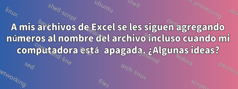 A mis archivos de Excel se les siguen agregando números al nombre del archivo incluso cuando mi computadora está apagada. ¿Algunas ideas?