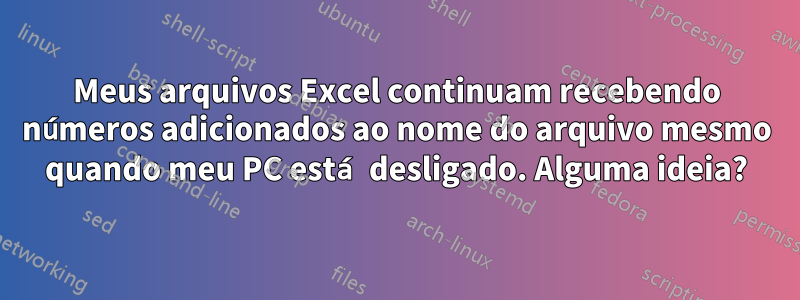 Meus arquivos Excel continuam recebendo números adicionados ao nome do arquivo mesmo quando meu PC está desligado. Alguma ideia?