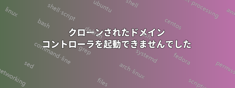 クローンされたドメイン コントローラを起動できませんでした