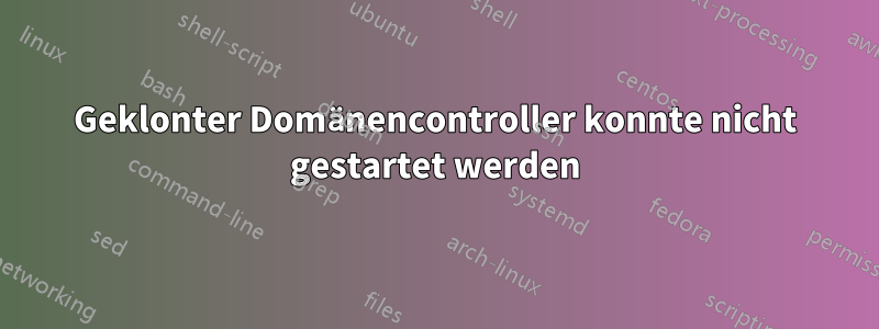 Geklonter Domänencontroller konnte nicht gestartet werden