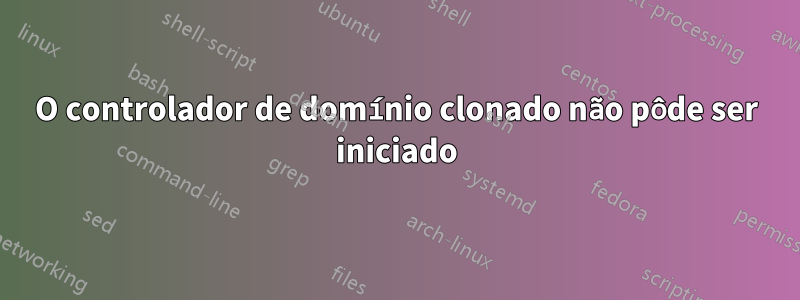 O controlador de domínio clonado não pôde ser iniciado