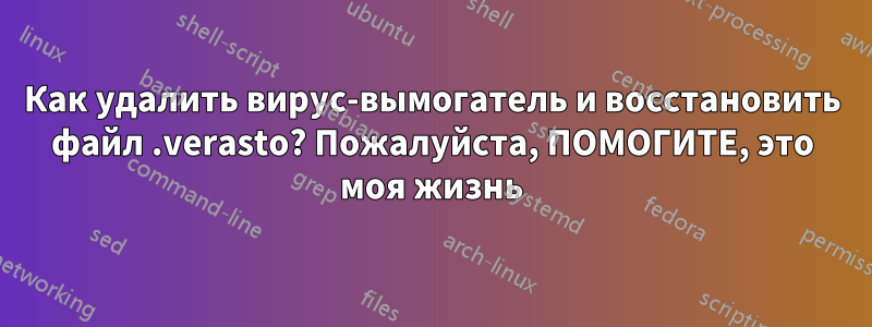 Как удалить вирус-вымогатель и восстановить файл .verasto? Пожалуйста, ПОМОГИТЕ, это моя жизнь