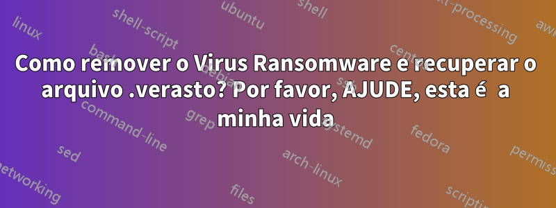 Como remover o Virus Ransomware e recuperar o arquivo .verasto? Por favor, AJUDE, esta é a minha vida