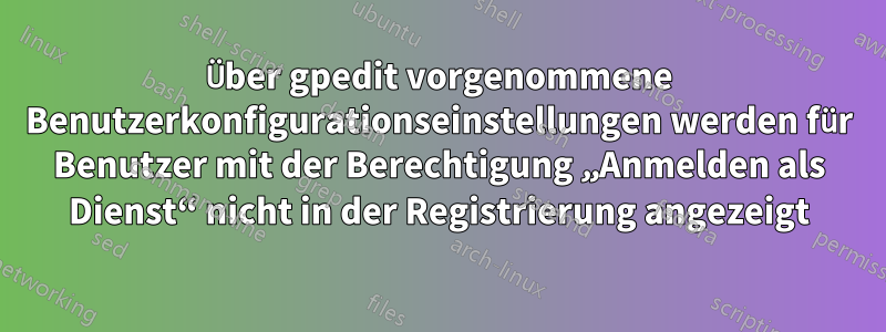 Über gpedit vorgenommene Benutzerkonfigurationseinstellungen werden für Benutzer mit der Berechtigung „Anmelden als Dienst“ nicht in der Registrierung angezeigt