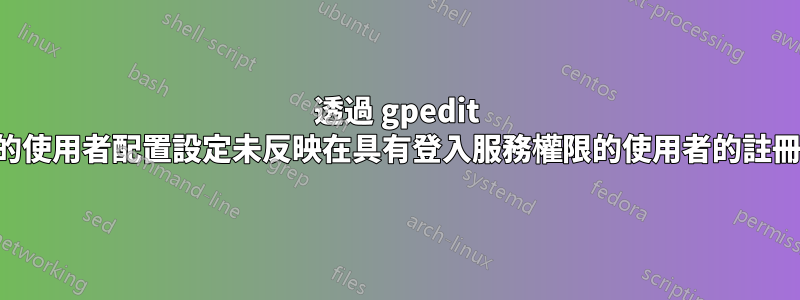 透過 gpedit 進行的使用者配置設定未反映在具有登入服務權限的使用者的註冊表中