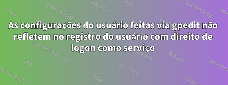 As configurações do usuário feitas via gpedit não refletem no registro do usuário com direito de logon como serviço