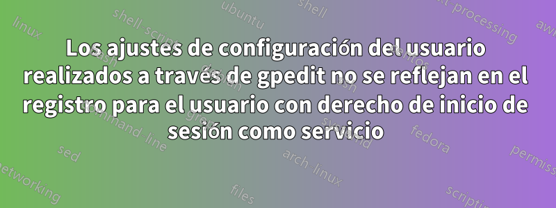 Los ajustes de configuración del usuario realizados a través de gpedit no se reflejan en el registro para el usuario con derecho de inicio de sesión como servicio