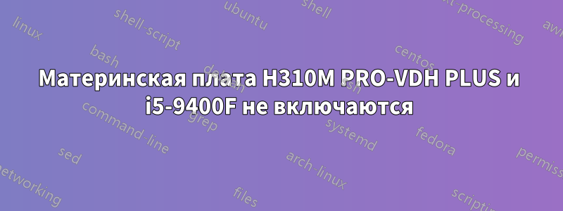 Материнская плата H310M PRO-VDH PLUS и i5-9400F не включаются