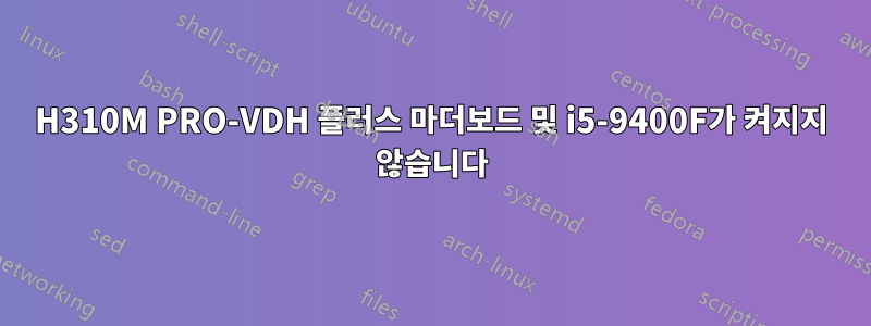 H310M PRO-VDH 플러스 마더보드 및 i5-9400F가 켜지지 않습니다