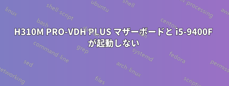 H310M PRO-VDH PLUS マザーボードと i5-9400F が起動しない