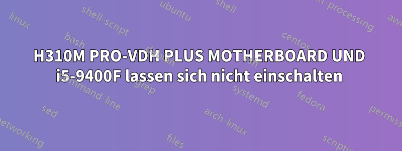 H310M PRO-VDH PLUS MOTHERBOARD UND i5-9400F lassen sich nicht einschalten