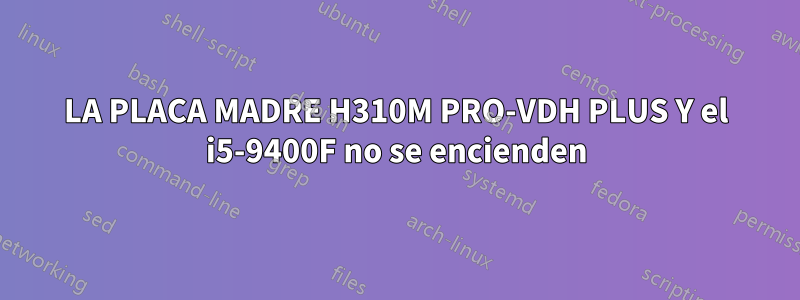 LA PLACA MADRE H310M PRO-VDH PLUS Y el i5-9400F no se encienden