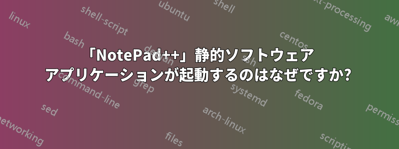 「NotePad++」静的ソフトウェア アプリケーションが起動するのはなぜですか?