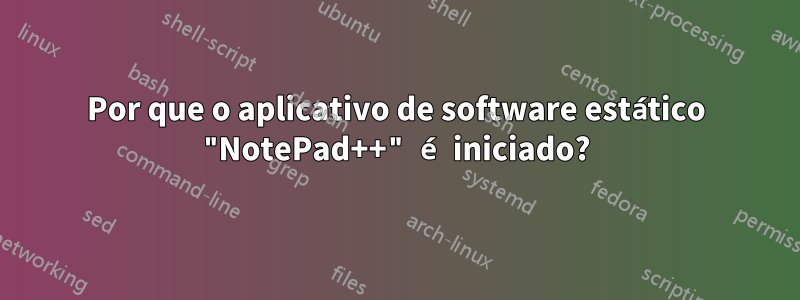 Por que o aplicativo de software estático "NotePad++" é iniciado?