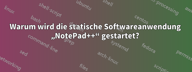 Warum wird die statische Softwareanwendung „NotePad++“ gestartet?