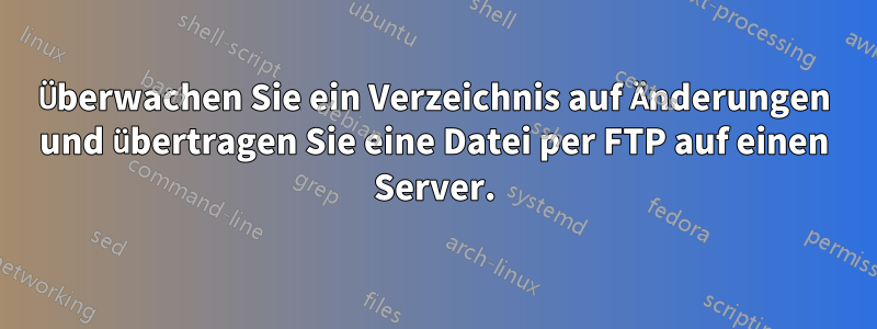 Überwachen Sie ein Verzeichnis auf Änderungen und übertragen Sie eine Datei per FTP auf einen Server.