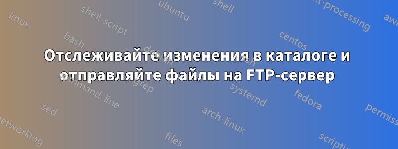 Отслеживайте изменения в каталоге и отправляйте файлы на FTP-сервер