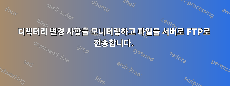 디렉터리 변경 사항을 모니터링하고 파일을 서버로 FTP로 전송합니다.