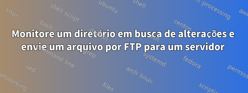 Monitore um diretório em busca de alterações e envie um arquivo por FTP para um servidor