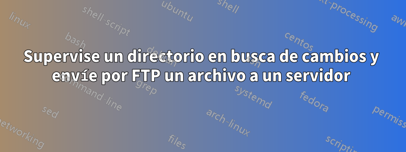 Supervise un directorio en busca de cambios y envíe por FTP un archivo a un servidor