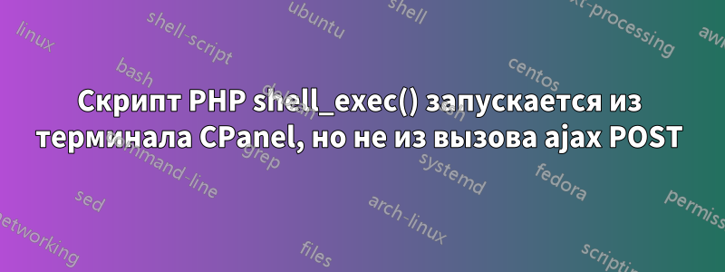 Скрипт PHP shell_exec() запускается из терминала CPanel, но не из вызова ajax POST