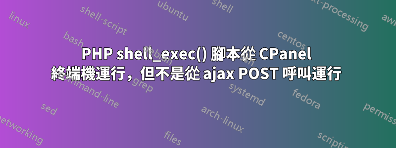 PHP shell_exec() 腳本從 CPanel 終端機運行，但不是從 ajax POST 呼叫運行